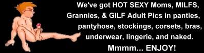 We've got hot sexy moms, milfs, Grannies, & Gilf pics in panties, pantyhose,stocking, corsets, bras, underwear, lingerie and naked, Enjoy!